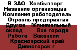 В ЗАО "Хозбытторг › Название организации ­ Компания-работодатель › Отрасль предприятия ­ Другое › Минимальный оклад ­ 1 - Все города Работа » Вакансии   . Красноярский край,Дивногорск г.